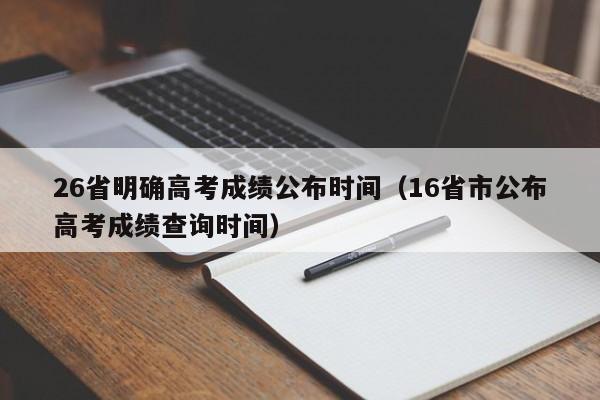 26省明确高考成绩公布时间（16省市公布高考成绩查询时间）