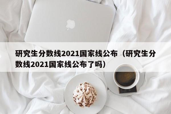 研究生分数线2021国家线公布（研究生分数线2021国家线公布了吗）