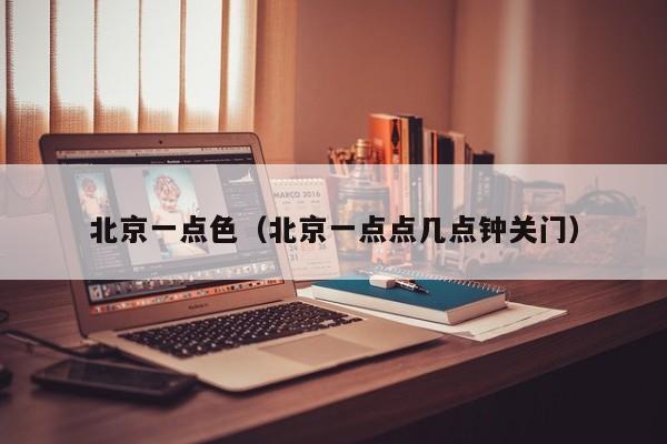 北京一点色（北京一点点几点钟关门）