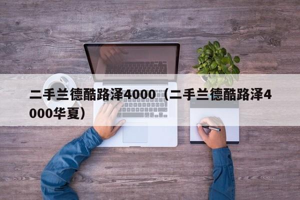 二手兰德酷路泽4000（二手兰德酷路泽4000华夏）