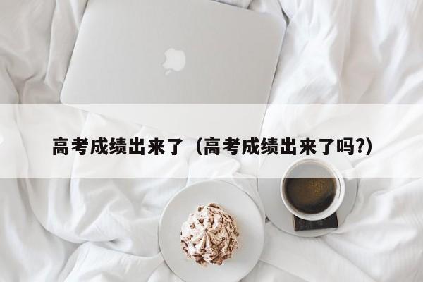 高考成绩出来了（高考成绩出来了吗?）