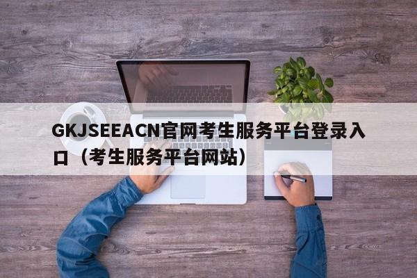 GKJSEEACN官网考生服务平台登录入口（考生服务平台网站）