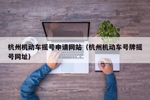 杭州机动车摇号申请网站（杭州机动车号牌摇号网址）