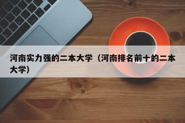 河南实力强的二本大学（河南排名前十的二本大学）