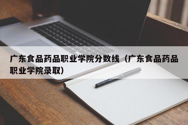 广东食品药品职业学院分数线（广东食品药品职业学院录取）
