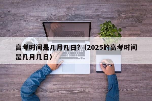 高考时间是几月几日?（2025的高考时间是几月几日）
