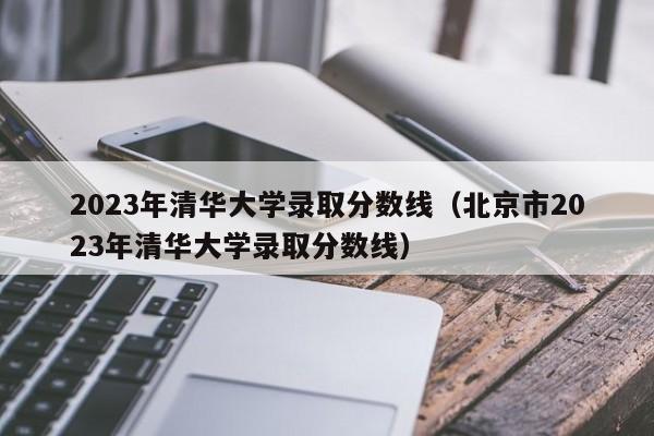 2023年清华大学录取分数线（北京市2023年清华大学录取分数线）