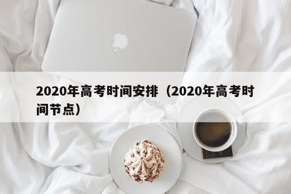 2020年高考时间安排（2020年高考时间节点）