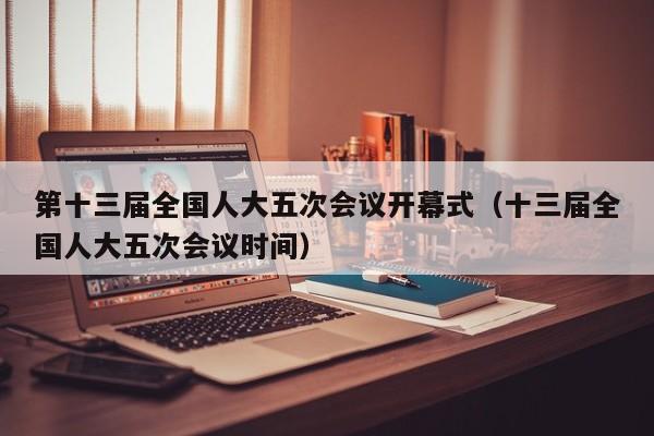 第十三届全国人大五次会议开幕式（十三届全国人大五次会议时间）