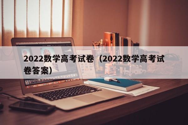 2022数学高考试卷（2022数学高考试卷答案）