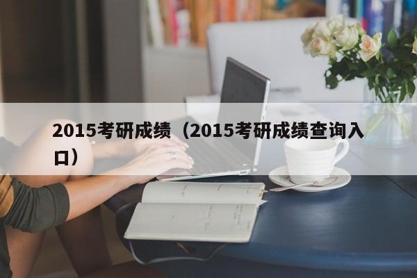 2015考研成绩（2015考研成绩查询入口）