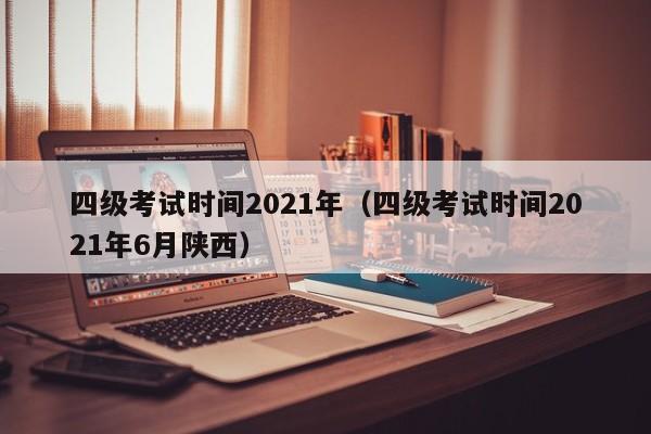四级考试时间2021年（四级考试时间2021年6月陕西）