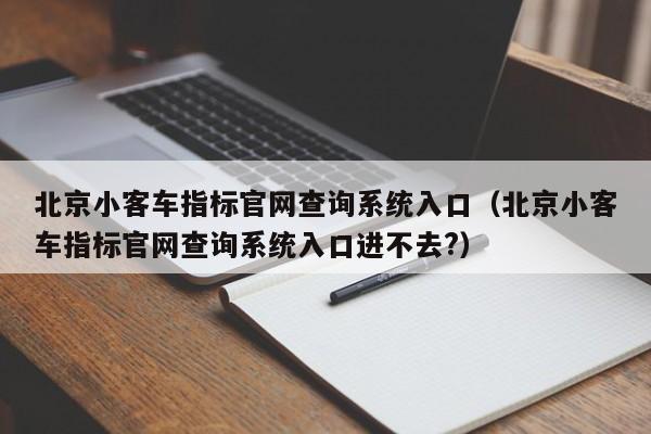 北京小客车指标官网查询系统入口（北京小客车指标官网查询系统入口进不去?）