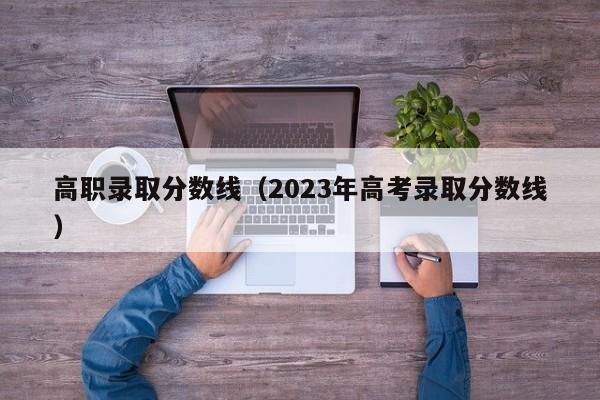 高职录取分数线（2023年高考录取分数线）