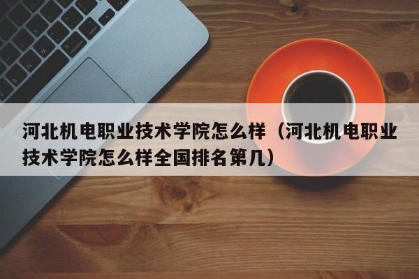 河北机电职业技术学院怎么样（河北机电职业技术学院怎么样全国排名第几）