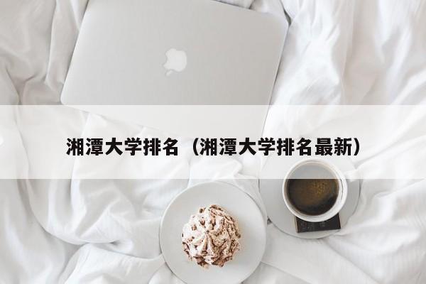 湘潭大学排名（湘潭大学排名最新）