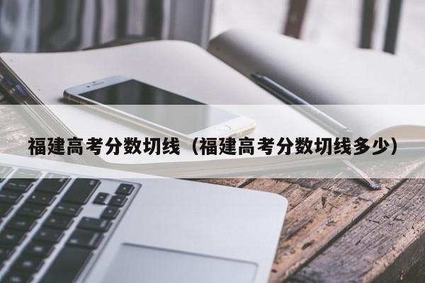 福建高考分数切线（福建高考分数切线多少）