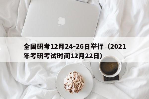 全国研考12月24-26日举行（2021年考研考试时间12月22日）