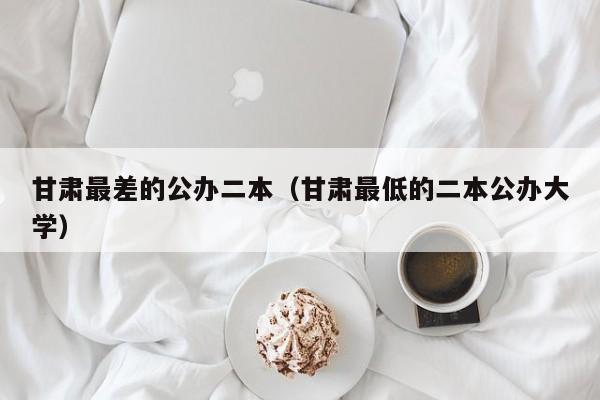 甘肃最差的公办二本（甘肃最低的二本公办大学）