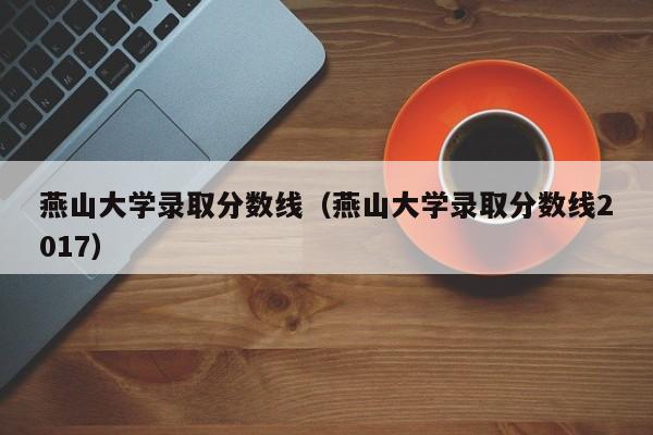燕山大学录取分数线（燕山大学录取分数线2017）