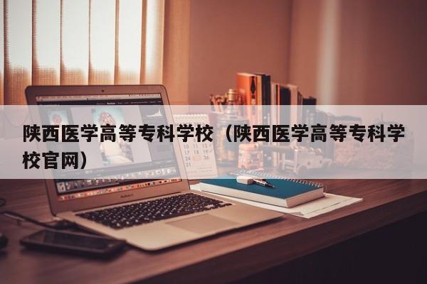 陕西医学高等专科学校（陕西医学高等专科学校官网）