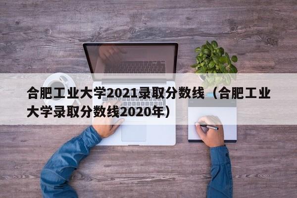 合肥工业大学2021录取分数线（合肥工业大学录取分数线2020年）