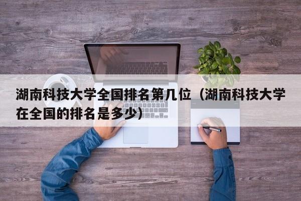 湖南科技大学全国排名第几位（湖南科技大学在全国的排名是多少）