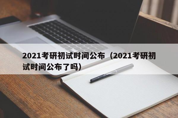 2021考研初试时间公布（2021考研初试时间公布了吗）