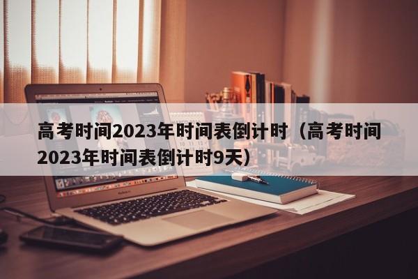高考时间2023年时间表倒计时（高考时间2023年时间表倒计时9天）