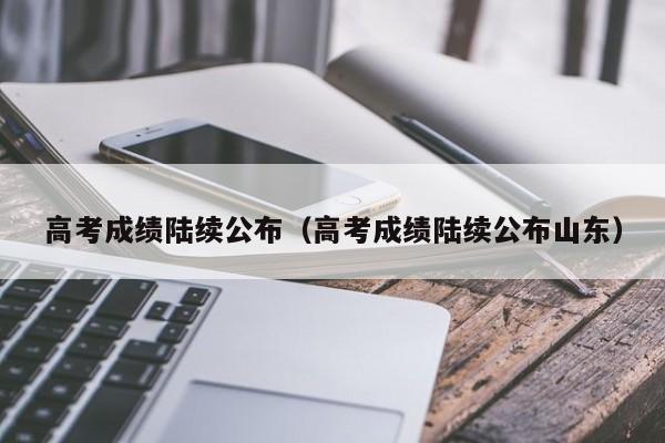 高考成绩陆续公布（高考成绩陆续公布山东）