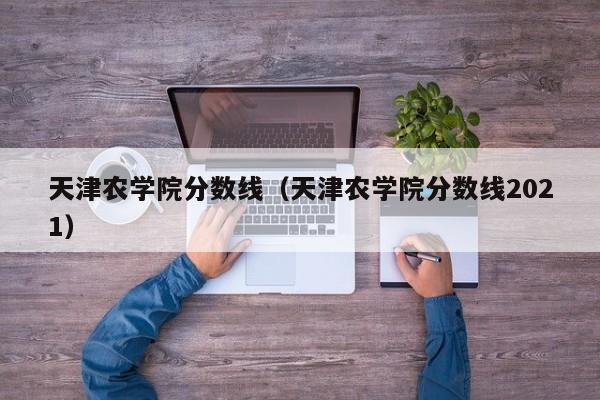 天津农学院分数线（天津农学院分数线2021）