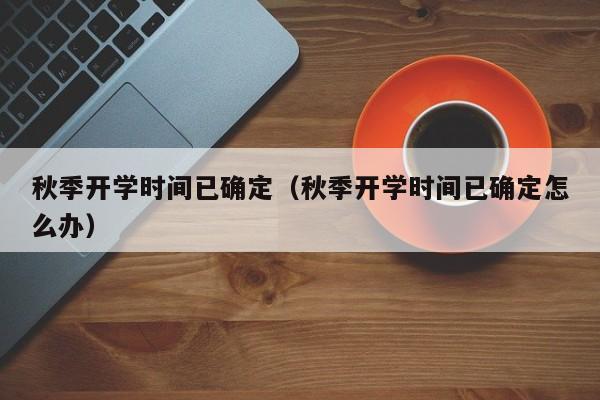 秋季开学时间已确定（秋季开学时间已确定怎么办）