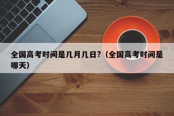 全国高考时间是几月几日?（全国高考时间是哪天）