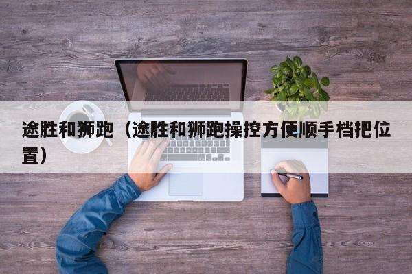 途胜和狮跑（途胜和狮跑操控方便顺手档把位置）