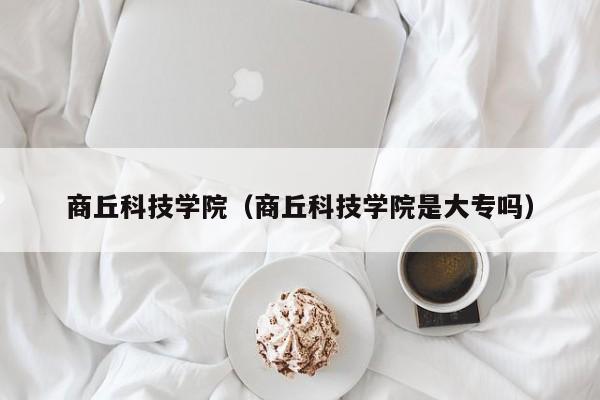 商丘科技学院（商丘科技学院是大专吗）