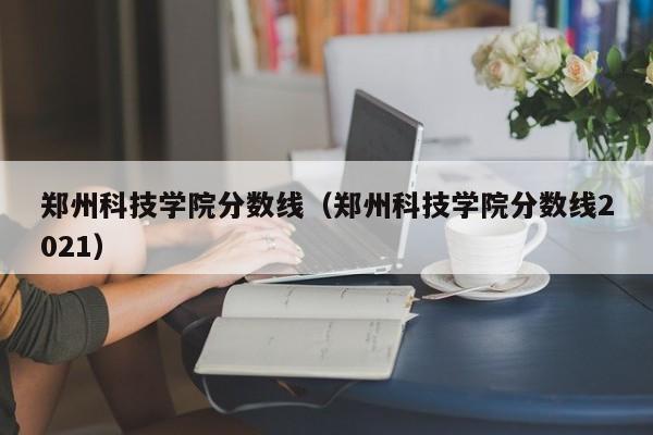郑州科技学院分数线（郑州科技学院分数线2021）