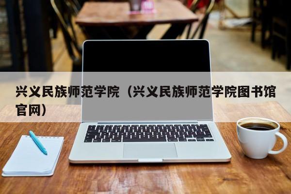 兴义民族师范学院（兴义民族师范学院图书馆官网）