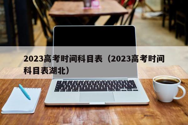 2023高考时间科目表（2023高考时间科目表湖北）