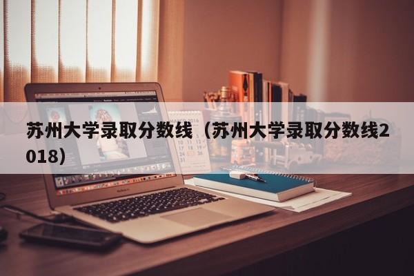 苏州大学录取分数线（苏州大学录取分数线2018）