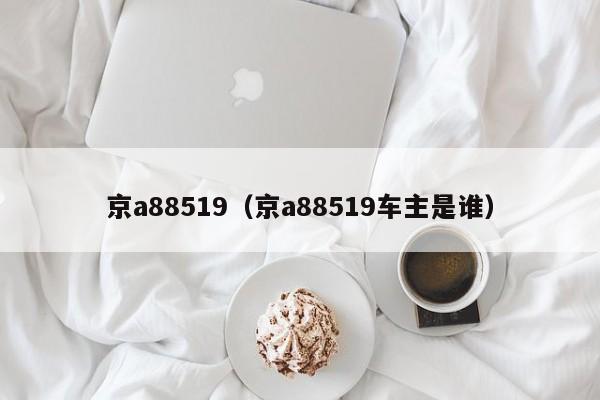 京a88519（京a88519车主是谁）