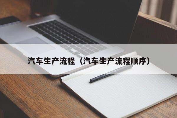 汽车生产流程（汽车生产流程顺序）