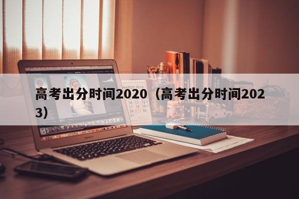 高考出分时间2020（高考出分时间2023）