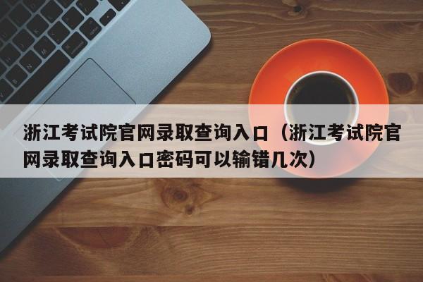 浙江考试院官网录取查询入口（浙江考试院官网录取查询入口密码可以输错几次）