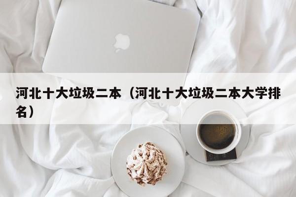 河北十大垃圾二本（河北十大垃圾二本大学排名）