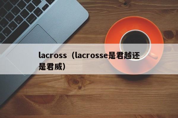 lacross（lacrosse是君越还是君威）