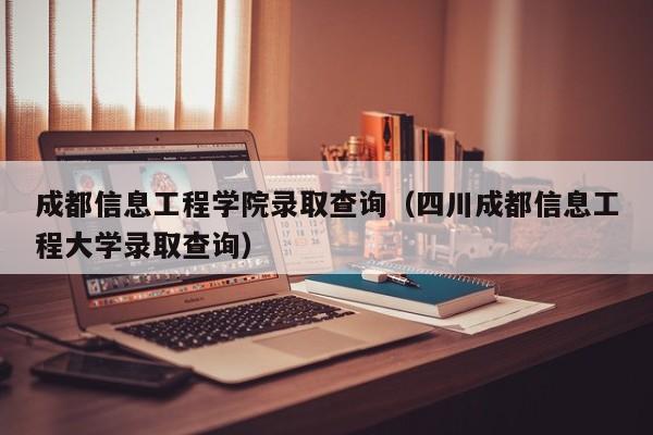 成都信息工程学院录取查询（四川成都信息工程大学录取查询）
