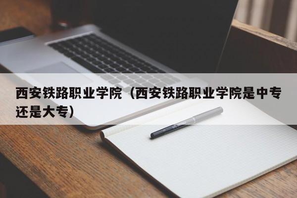西安铁路职业学院（西安铁路职业学院是中专还是大专）