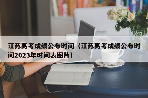 江苏高考成绩公布时间（江苏高考成绩公布时间2023年时间表图片）