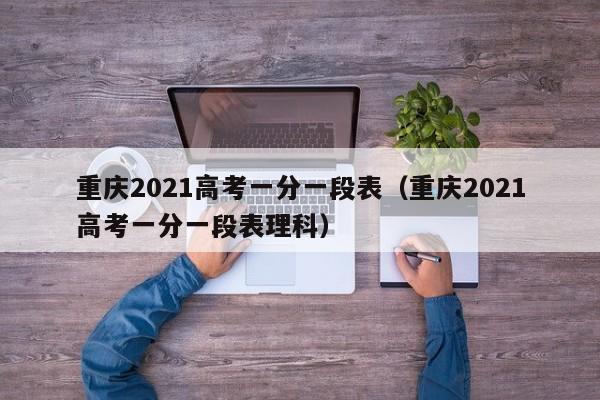 重庆2021高考一分一段表（重庆2021高考一分一段表理科）
