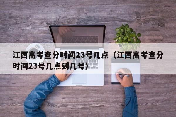 江西高考查分时间23号几点（江西高考查分时间23号几点到几号）